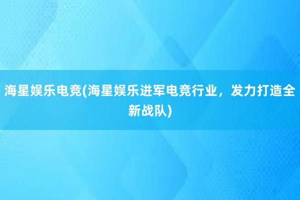 海星娱乐电竞(海星娱乐进军电竞行业，发力打造全新战队)