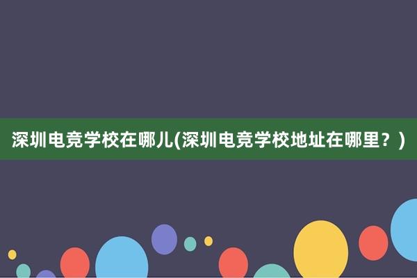 深圳电竞学校在哪儿(深圳电竞学校地址在哪里？)