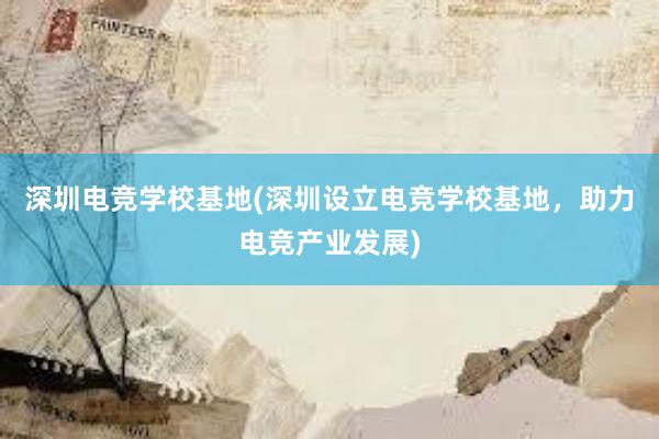 深圳电竞学校基地(深圳设立电竞学校基地，助力电竞产业发展)