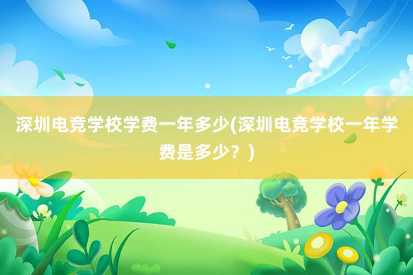 深圳电竞学校学费一年多少(深圳电竞学校一年学费是多少？)