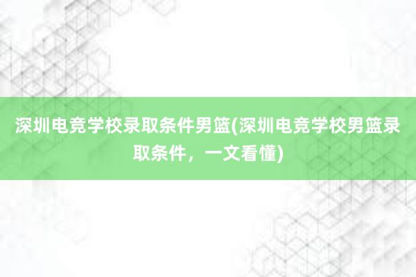 深圳电竞学校录取条件男篮(深圳电竞学校男篮录取条件，一文看懂)