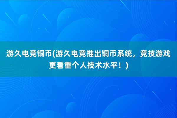 游久电竞铜币(游久电竞推出铜币系统，竞技游戏更看重个人技术水平！)