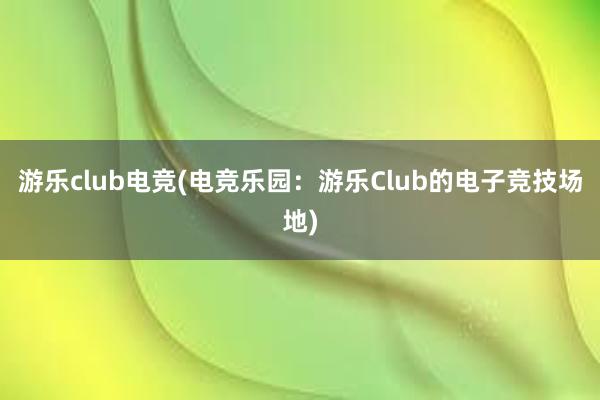 游乐club电竞(电竞乐园：游乐Club的电子竞技场地)