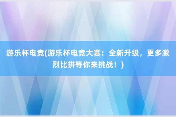 游乐杯电竞(游乐杯电竞大赛：全新升级，更多激烈比拼等你来挑战！)