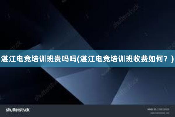 湛江电竞培训班贵吗吗(湛江电竞培训班收费如何？)