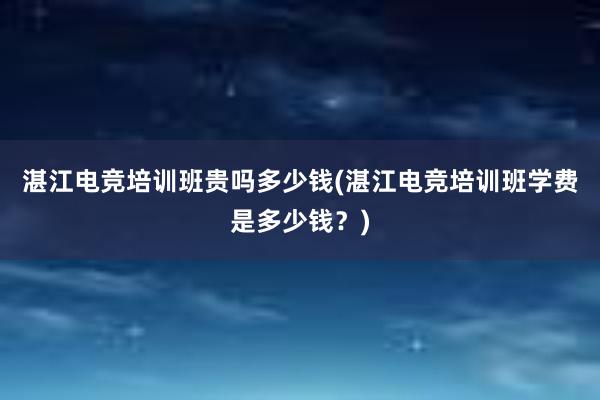 湛江电竞培训班贵吗多少钱(湛江电竞培训班学费是多少钱？)