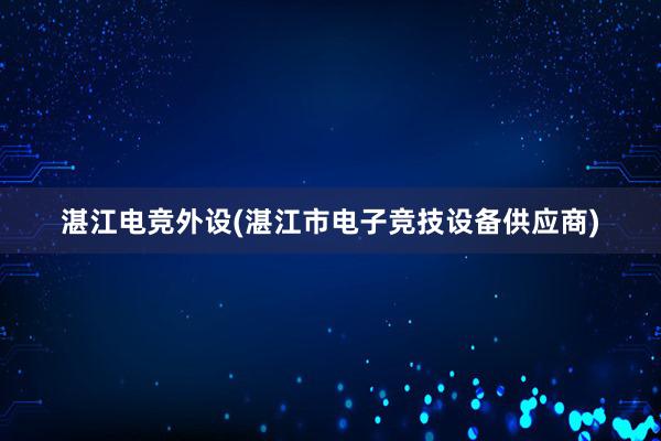 湛江电竞外设(湛江市电子竞技设备供应商)