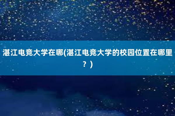 湛江电竞大学在哪(湛江电竞大学的校园位置在哪里？)