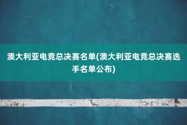 澳大利亚电竞总决赛名单(澳大利亚电竞总决赛选手名单公布)