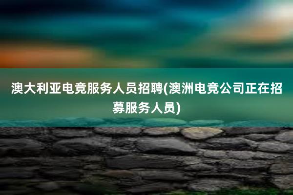 澳大利亚电竞服务人员招聘(澳洲电竞公司正在招募服务人员)