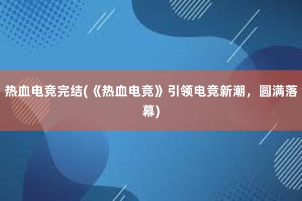 热血电竞完结(《热血电竞》引领电竞新潮，圆满落幕)