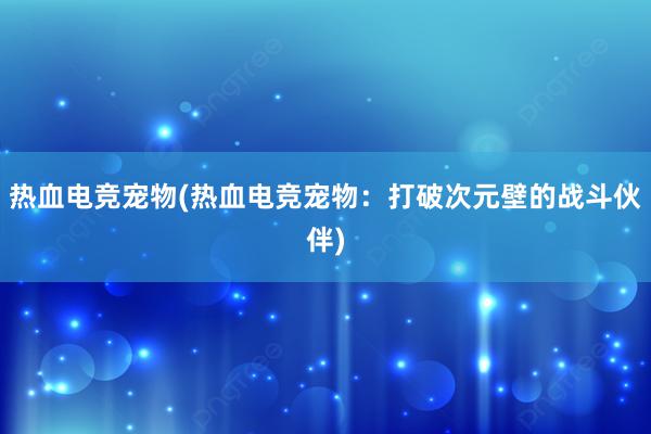 热血电竞宠物(热血电竞宠物：打破次元壁的战斗伙伴)