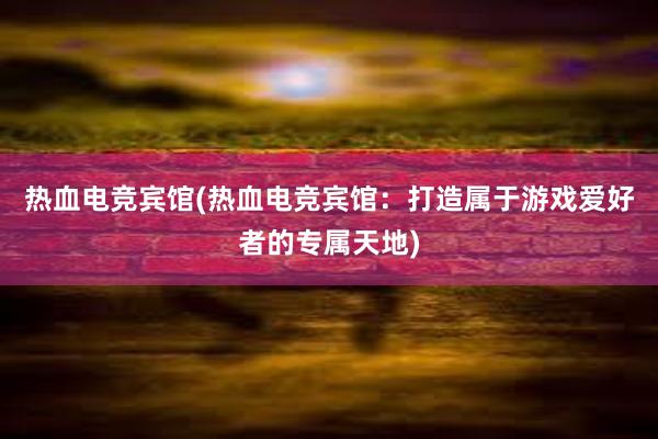 热血电竞宾馆(热血电竞宾馆：打造属于游戏爱好者的专属天地)