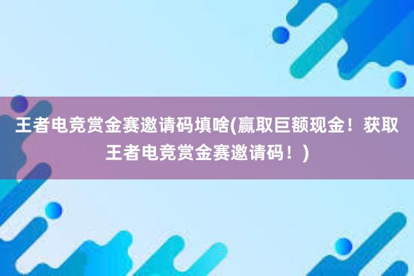 王者电竞赏金赛邀请码填啥(赢取巨额现金！获取王者电竞赏金赛邀请码！)