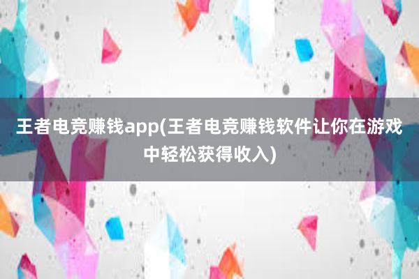 王者电竞赚钱app(王者电竞赚钱软件让你在游戏中轻松获得收入)