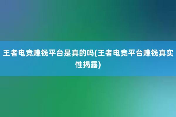 王者电竞赚钱平台是真的吗(王者电竞平台赚钱真实性揭露)