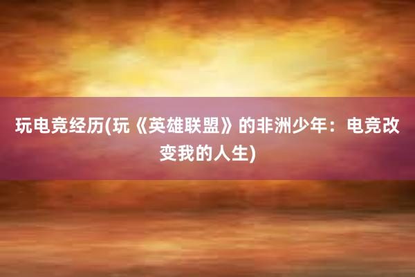 玩电竞经历(玩《英雄联盟》的非洲少年：电竞改变我的人生)