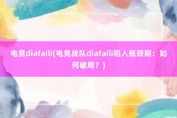 电竞diafaili(电竞战队diafaili陷入瓶颈期：如何破局？)