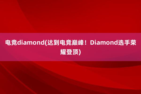 电竞diamond(达到电竞巅峰！Diamond选手荣耀登顶)