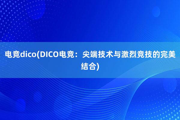 电竞dico(DICO电竞：尖端技术与激烈竞技的完美结合)