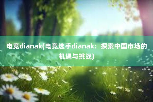 电竞dianak(电竞选手dianak：探索中国市场的机遇与挑战)