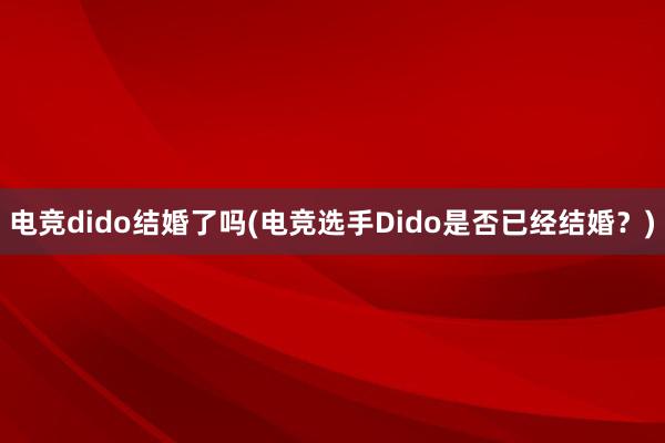 电竞dido结婚了吗(电竞选手Dido是否已经结婚？)