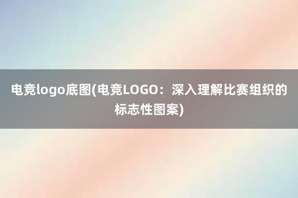 电竞logo底图(电竞LOGO：深入理解比赛组织的标志性图案)