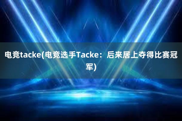 电竞tacke(电竞选手Tacke：后来居上夺得比赛冠军)