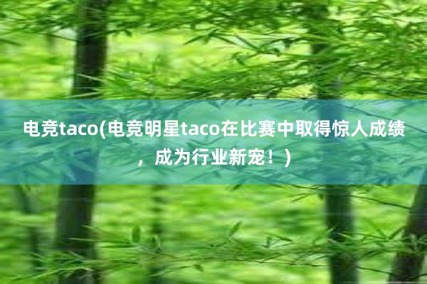 电竞taco(电竞明星taco在比赛中取得惊人成绩，成为行业新宠！)