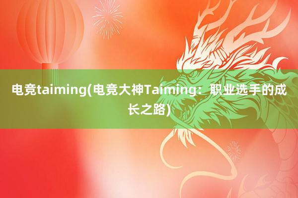 电竞taiming(电竞大神Taiming：职业选手的成长之路)