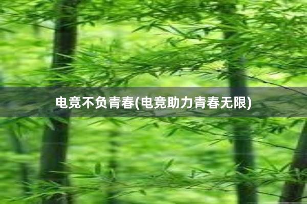 电竞不负青春(电竞助力青春无限)