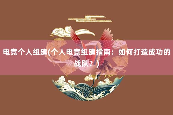 电竞个人组建(个人电竞组建指南：如何打造成功的战队？)