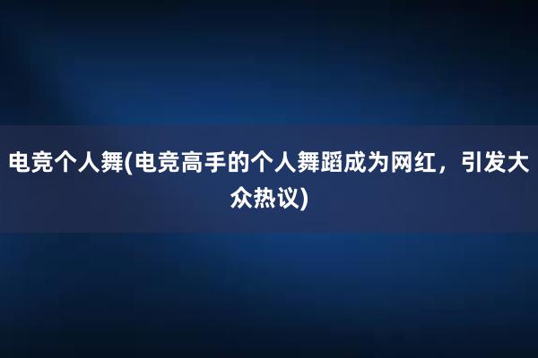 电竞个人舞(电竞高手的个人舞蹈成为网红，引发大众热议)