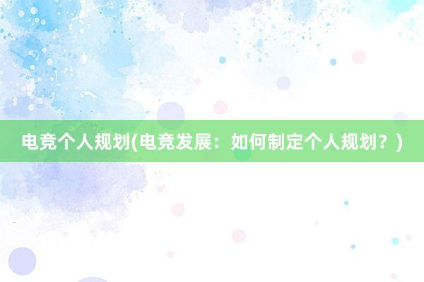 电竞个人规划(电竞发展：如何制定个人规划？)