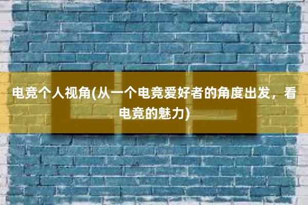 电竞个人视角(从一个电竞爱好者的角度出发，看电竞的魅力)