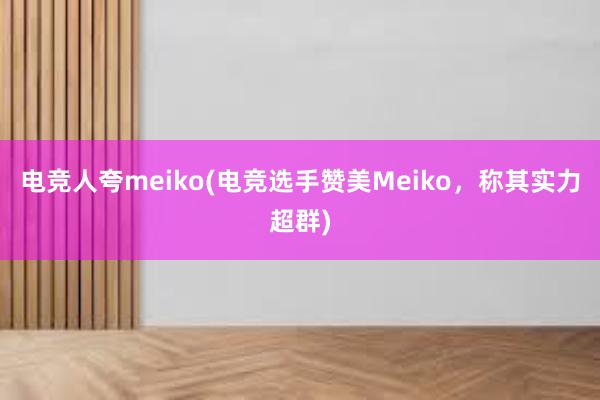 电竞人夸meiko(电竞选手赞美Meiko，称其实力超群)