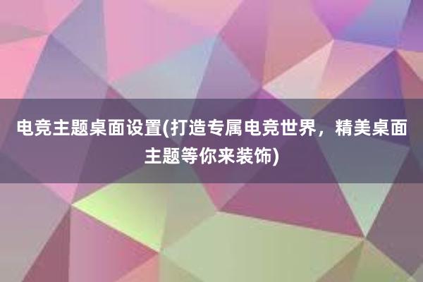 电竞主题桌面设置(打造专属电竞世界，精美桌面主题等你来装饰)