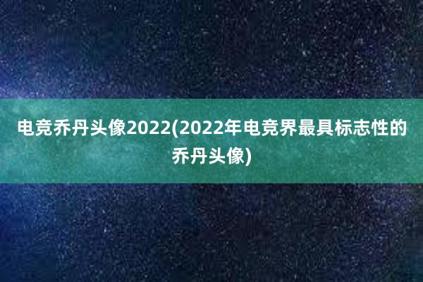 电竞乔丹头像2022(2022年电竞界最具标志性的乔丹头像)