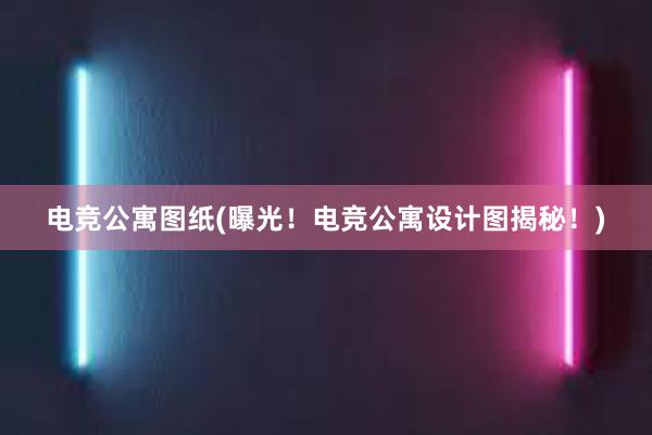 电竞公寓图纸(曝光！电竞公寓设计图揭秘！)