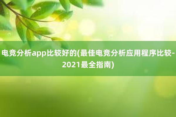 电竞分析app比较好的(最佳电竞分析应用程序比较-2021最全指南)