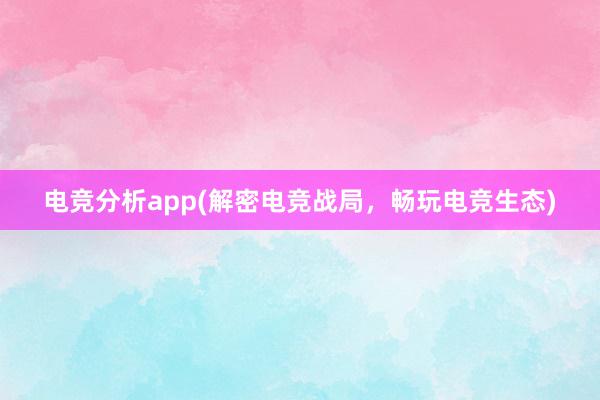 电竞分析app(解密电竞战局，畅玩电竞生态)