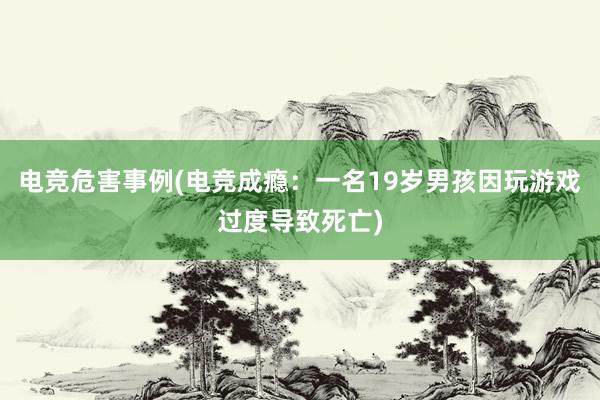 电竞危害事例(电竞成瘾：一名19岁男孩因玩游戏过度导致死亡)