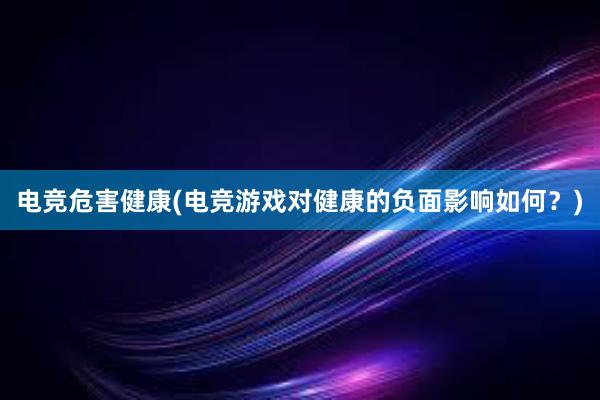 电竞危害健康(电竞游戏对健康的负面影响如何？)