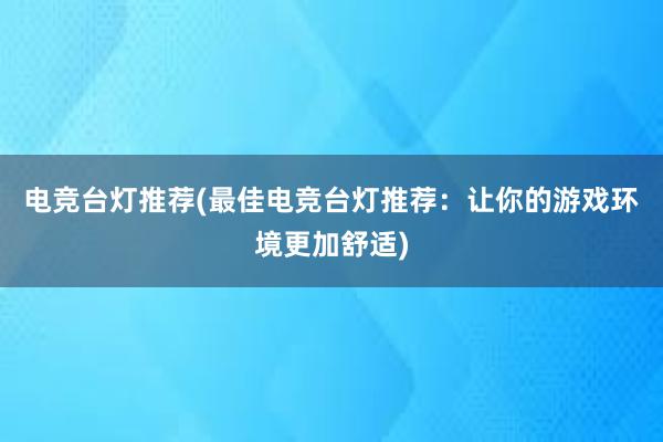 电竞台灯推荐(最佳电竞台灯推荐：让你的游戏环境更加舒适)