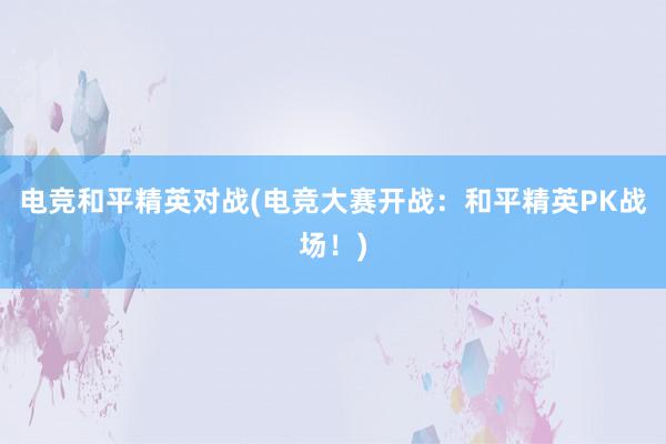 电竞和平精英对战(电竞大赛开战：和平精英PK战场！)