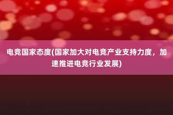 电竞国家态度(国家加大对电竞产业支持力度，加速推进电竞行业发展)