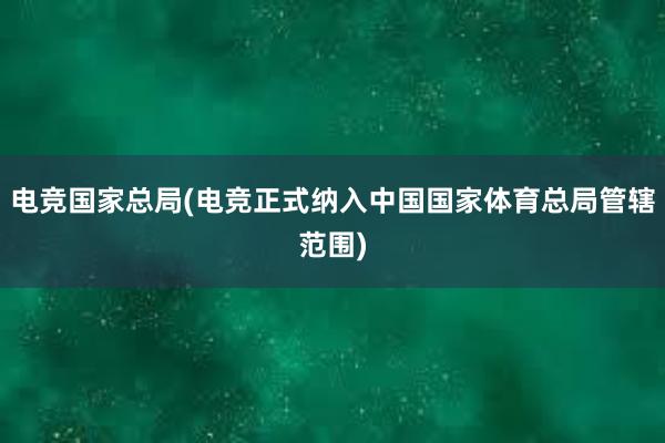 电竞国家总局(电竞正式纳入中国国家体育总局管辖范围)