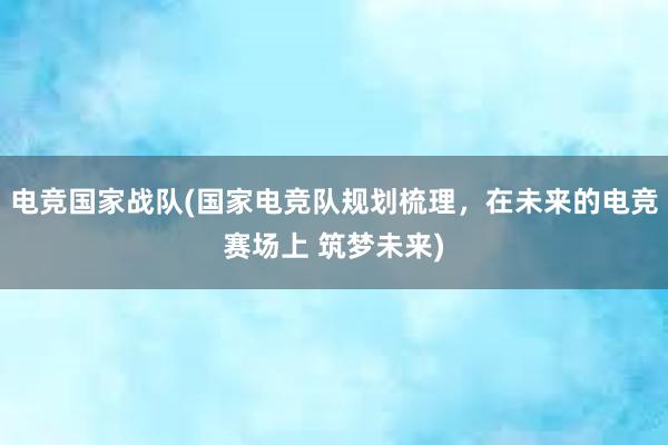 电竞国家战队(国家电竞队规划梳理，在未来的电竞赛场上 筑梦未来)