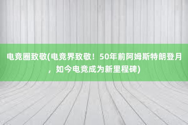 电竞圈致敬(电竞界致敬！50年前阿姆斯特朗登月，如今电竞成为新里程碑)