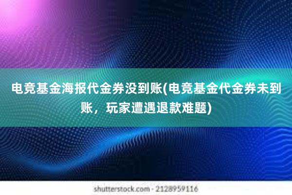 电竞基金海报代金券没到账(电竞基金代金券未到账，玩家遭遇退款难题)